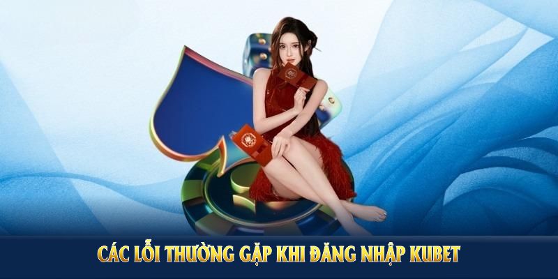 Các lỗi thường gặp khi đăng nhập Kubet và cách giúp bạn suôn sẻ